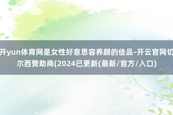 开yun体育网是女性好意思容养颜的佳品-开云官网切尔西赞助商(2024已更新(最新/官方/入口)