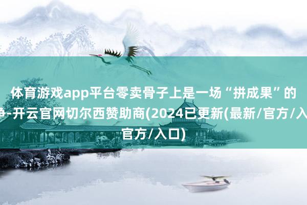 体育游戏app平台　　零卖骨子上是一场“拼成果”的竞争-开云官网切尔西赞助商(2024已更新(最新/官方/入口)