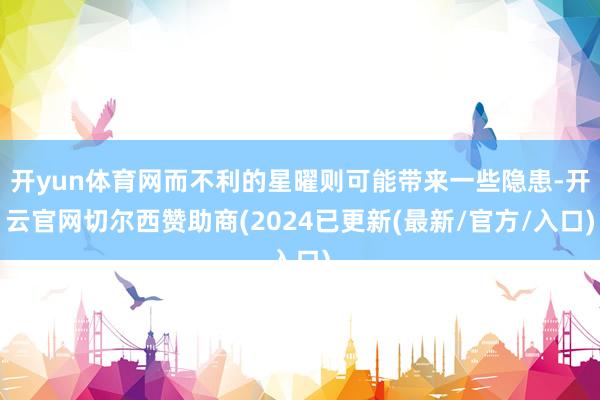 开yun体育网而不利的星曜则可能带来一些隐患-开云官网切尔西赞助商(2024已更新(最新/官方/入口)