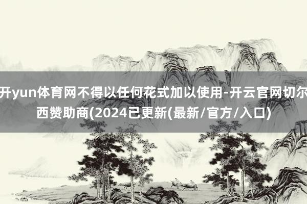 开yun体育网不得以任何花式加以使用-开云官网切尔西赞助商(2024已更新(最新/官方/入口)