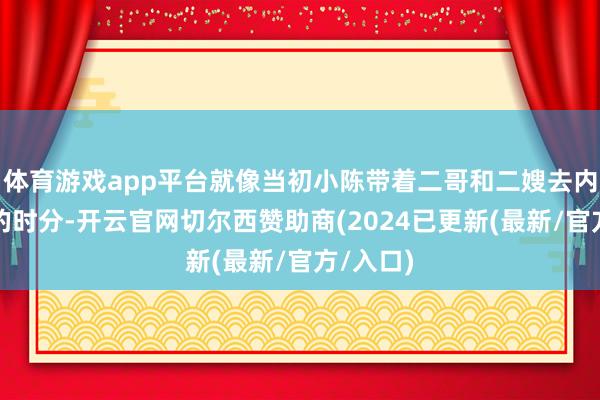 体育游戏app平台就像当初小陈带着二哥和二嫂去内蒙直播的时分-开云官网切尔西赞助商(2024已更新(最新/官方/入口)