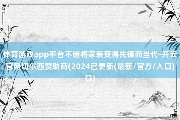 体育游戏app平台不错将家装变得先锋而当代-开云官网切尔西赞助商(2024已更新(最新/官方/入口)