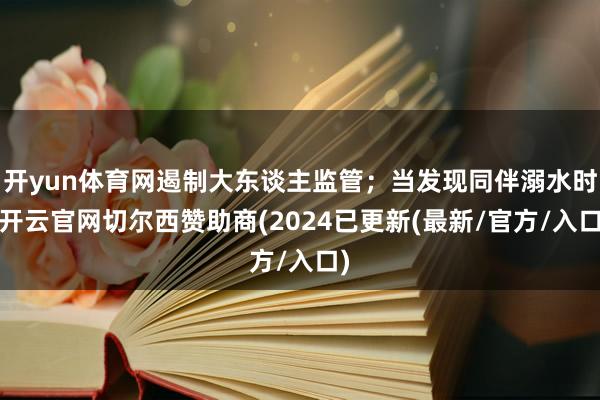 开yun体育网遏制大东谈主监管；当发现同伴溺水时-开云官网切尔西赞助商(2024已更新(最新/官方/入口)