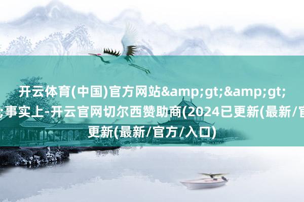 开云体育(中国)官方网站&gt;&gt;&gt;事实上-开云官网切尔西赞助商(2024已更新(最新/官方/入口)