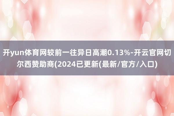 开yun体育网较前一往异日高潮0.13%-开云官网切尔西赞助商(2024已更新(最新/官方/入口)