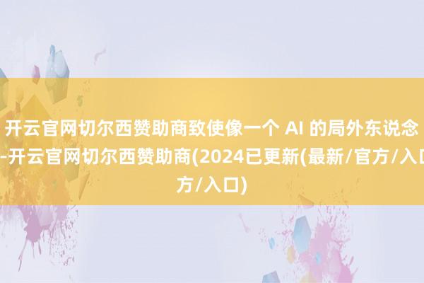 开云官网切尔西赞助商致使像一个 AI 的局外东说念主-开云官网切尔西赞助商(2024已更新(最新/官方/入口)