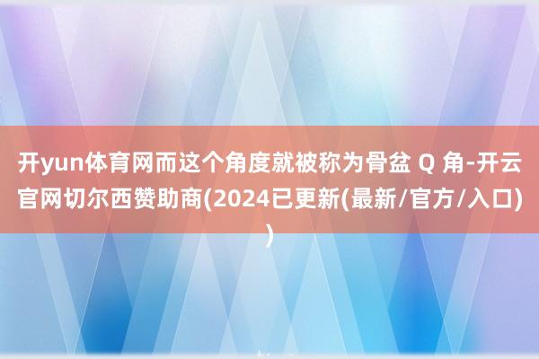 开yun体育网而这个角度就被称为骨盆 Q 角-开云官网切尔西赞助商(2024已更新(最新/官方/入口)