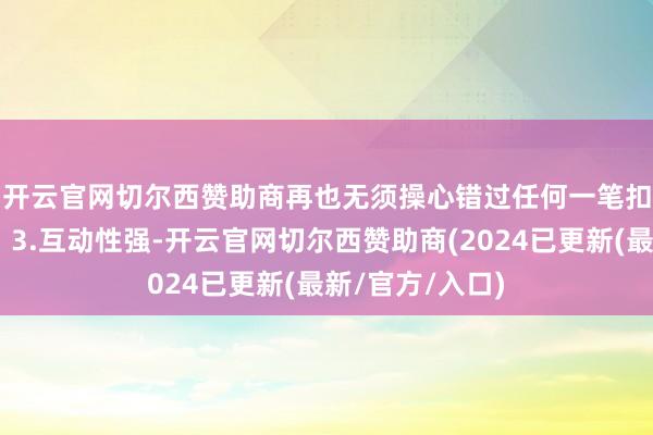 开云官网切尔西赞助商再也无须操心错过任何一笔扣款啦！🔔3.互动性强-开云官网切尔西赞助商(2024已更新(最新/官方/入口)