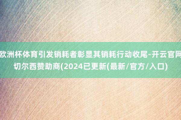 欧洲杯体育引发销耗者彰显其销耗行动收尾-开云官网切尔西赞助商(2024已更新(最新/官方/入口)