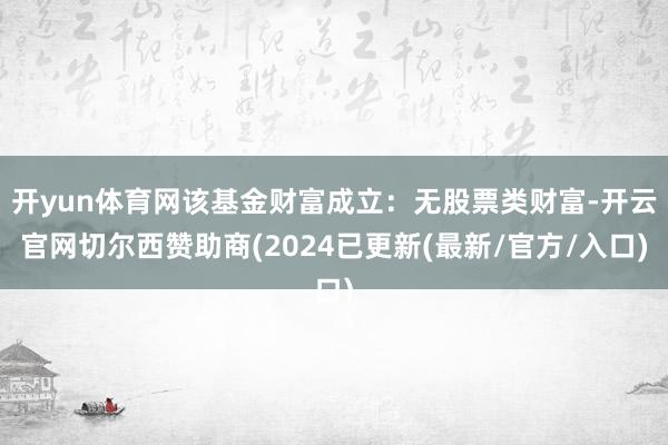 开yun体育网该基金财富成立：无股票类财富-开云官网切尔西赞助商(2024已更新(最新/官方/入口)