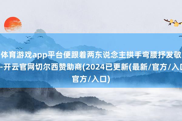 体育游戏app平台便跟着两东说念主拱手弯腰抒发敬意-开云官网切尔西赞助商(2024已更新(最新/官方/入口)