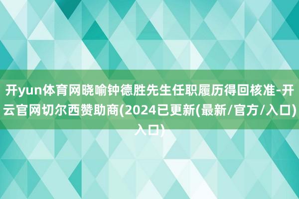 开yun体育网晓喻钟德胜先生任职履历得回核准-开云官网切尔西赞助商(2024已更新(最新/官方/入口)