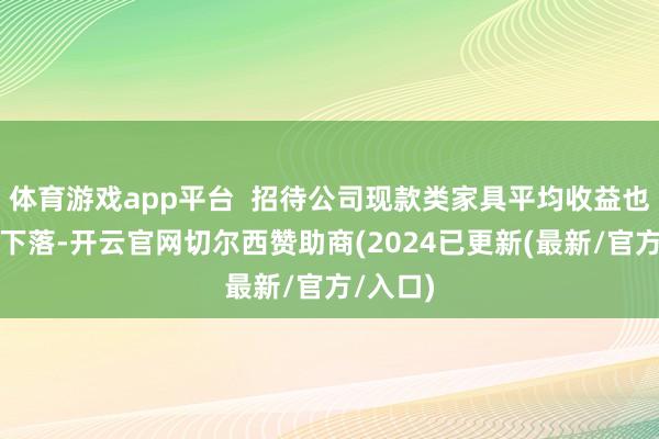 体育游戏app平台  招待公司现款类家具平均收益也有一定下落-开云官网切尔西赞助商(2024已更新(最新/官方/入口)