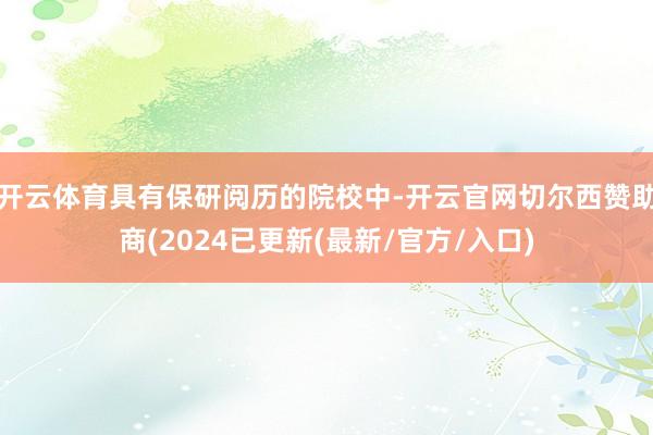 开云体育具有保研阅历的院校中-开云官网切尔西赞助商(2024已更新(最新/官方/入口)