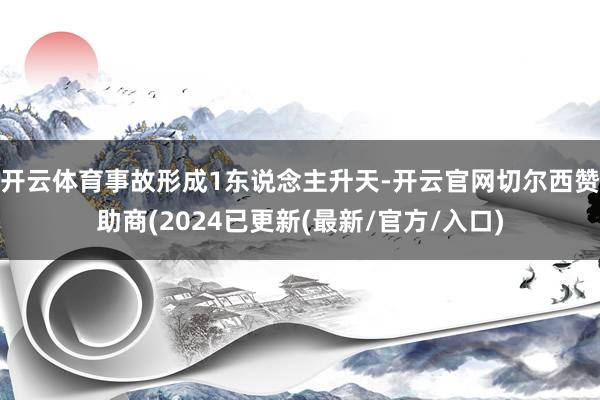 开云体育事故形成1东说念主升天-开云官网切尔西赞助商(2024已更新(最新/官方/入口)