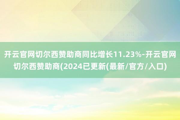 开云官网切尔西赞助商同比增长11.23%-开云官网切尔西赞助商(2024已更新(最新/官方/入口)