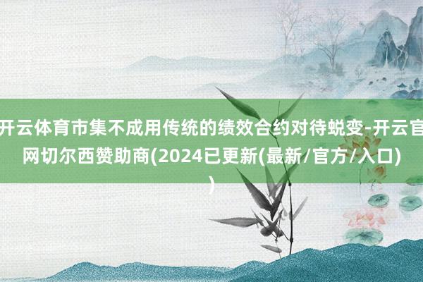 开云体育市集不成用传统的绩效合约对待蜕变-开云官网切尔西赞助商(2024已更新(最新/官方/入口)