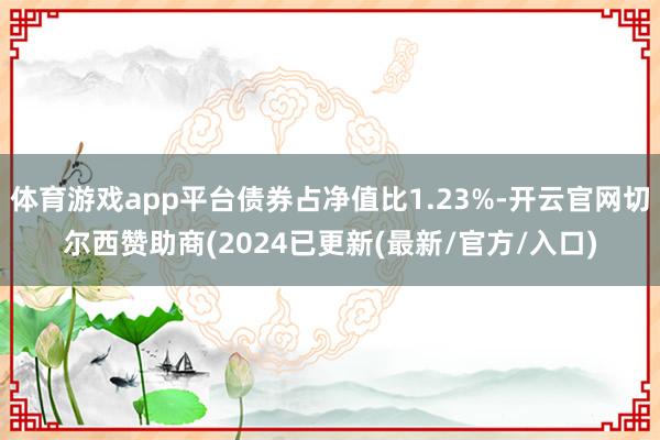 体育游戏app平台债券占净值比1.23%-开云官网切尔西赞助商(2024已更新(最新/官方/入口)