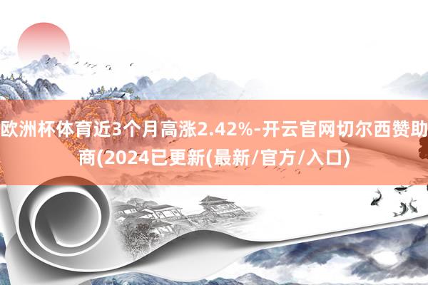 欧洲杯体育近3个月高涨2.42%-开云官网切尔西赞助商(2024已更新(最新/官方/入口)