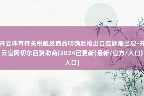 开云体育待关税触及商品明确后抢出口或逐渐出现-开云官网切尔西赞助商(2024已更新(最新/官方/入口)