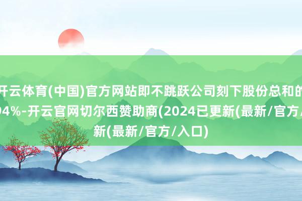 开云体育(中国)官方网站即不跳跃公司刻下股份总和的1.0194%-开云官网切尔西赞助商(2024已更新(最新/官方/入口)