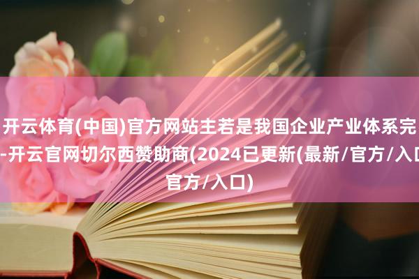 开云体育(中国)官方网站主若是我国企业产业体系完备-开云官网切尔西赞助商(2024已更新(最新/官方/入口)