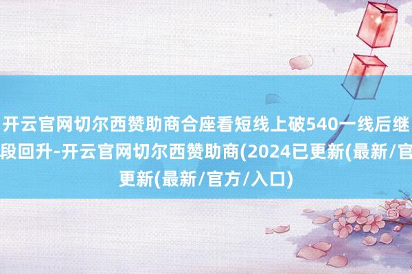 开云官网切尔西赞助商合座看短线上破540一线后继续保握波段回升-开云官网切尔西赞助商(2024已更新(最新/官方/入口)