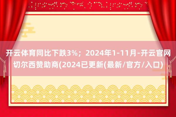 开云体育同比下跌3%；2024年1-11月-开云官网切尔西赞助商(2024已更新(最新/官方/入口)