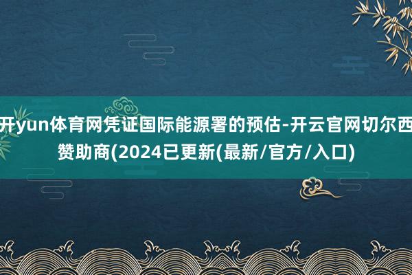 开yun体育网凭证国际能源署的预估-开云官网切尔西赞助商(2024已更新(最新/官方/入口)