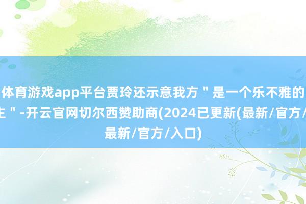 体育游戏app平台贾玲还示意我方＂是一个乐不雅的东谈主＂-开云官网切尔西赞助商(2024已更新(最新/官方/入口)