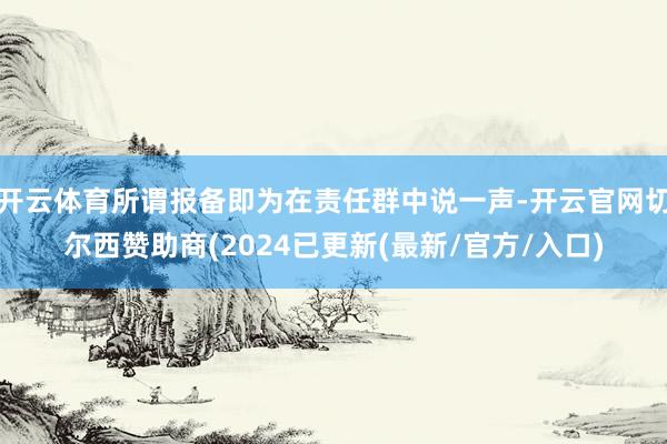 开云体育所谓报备即为在责任群中说一声-开云官网切尔西赞助商(2024已更新(最新/官方/入口)