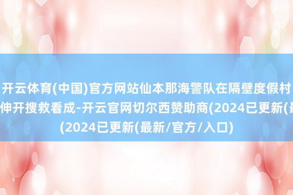 开云体育(中国)官方网站仙本那海警队在隔壁度假村潜水员的协助下伸开搜救看成-开云官网切尔西赞助商(2024已更新(最新/官方/入口)