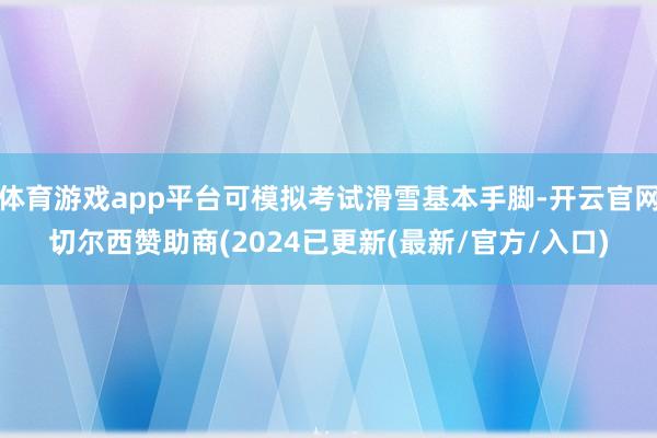 体育游戏app平台可模拟考试滑雪基本手脚-开云官网切尔西赞助商(2024已更新(最新/官方/入口)