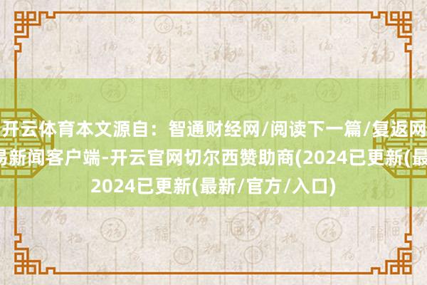 开云体育本文源自：智通财经网/阅读下一篇/复返网易首页下载网易新闻客户端-开云官网切尔西赞助商(2024已更新(最新/官方/入口)