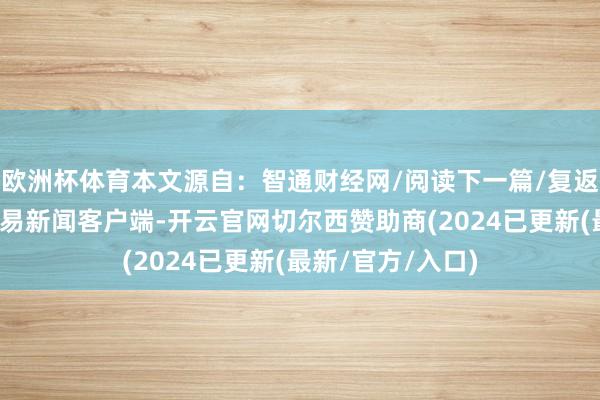 欧洲杯体育本文源自：智通财经网/阅读下一篇/复返网易首页下载网易新闻客户端-开云官网切尔西赞助商(2024已更新(最新/官方/入口)