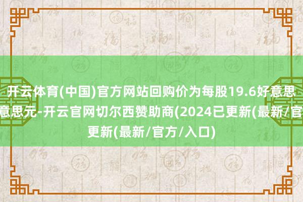 开云体育(中国)官方网站回购价为每股19.6好意思元-20好意思元-开云官网切尔西赞助商(2024已更新(最新/官方/入口)