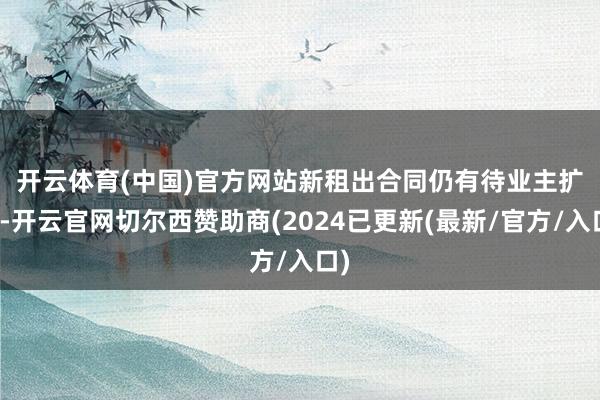 开云体育(中国)官方网站　　新租出合同仍有待业主扩充-开云官网切尔西赞助商(2024已更新(最新/官方/入口)