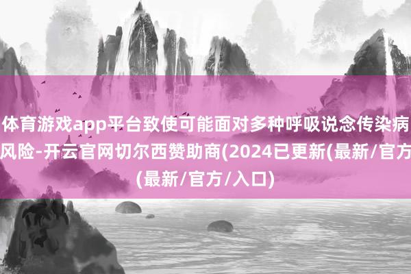 体育游戏app平台致使可能面对多种呼吸说念传染病重迭的风险-开云官网切尔西赞助商(2024已更新(最新/官方/入口)