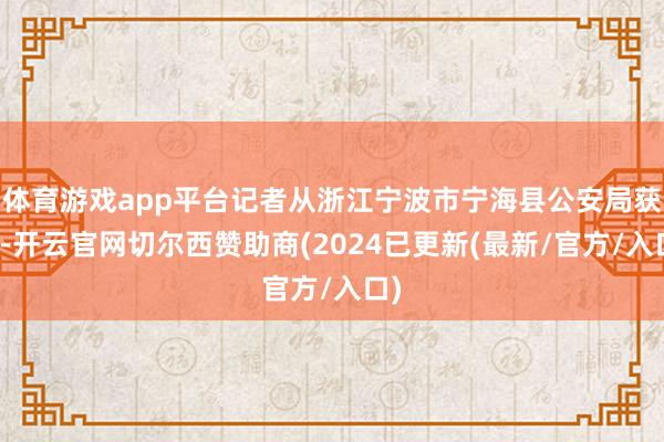 体育游戏app平台记者从浙江宁波市宁海县公安局获悉-开云官网切尔西赞助商(2024已更新(最新/官方/入口)