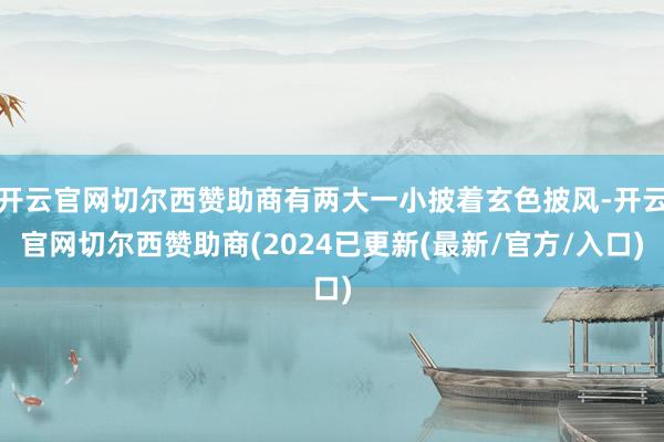 开云官网切尔西赞助商有两大一小披着玄色披风-开云官网切尔西赞助商(2024已更新(最新/官方/入口)