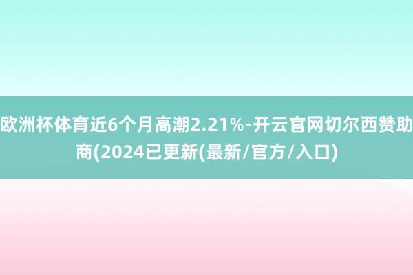 欧洲杯体育近6个月高潮2.21%-开云官网切尔西赞助商(2024已更新(最新/官方/入口)