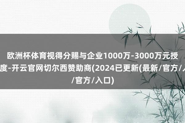 欧洲杯体育视得分赐与企业1000万-3000万元授信额度-开云官网切尔西赞助商(2024已更新(最新/官方/入口)