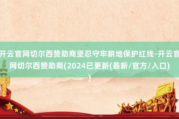 开云官网切尔西赞助商坚忍守牢耕地保护红线-开云官网切尔西赞助商(2024已更新(最新/官方/入口)