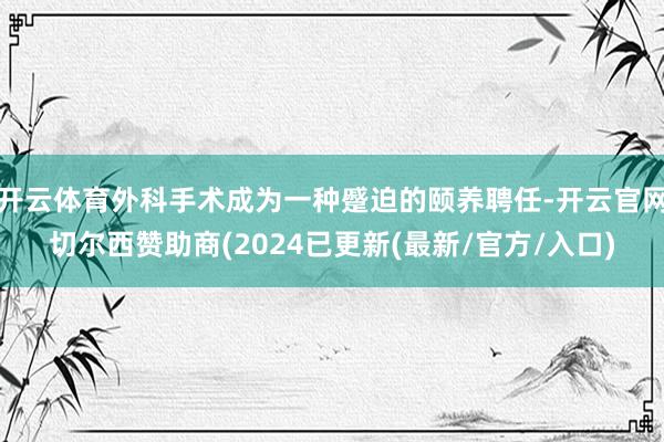 开云体育外科手术成为一种蹙迫的颐养聘任-开云官网切尔西赞助商(2024已更新(最新/官方/入口)