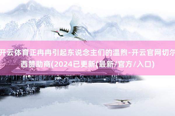 开云体育正冉冉引起东说念主们的温煦-开云官网切尔西赞助商(2024已更新(最新/官方/入口)