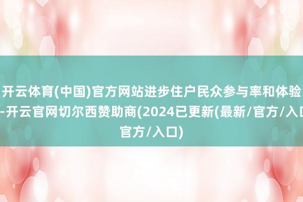 开云体育(中国)官方网站进步住户民众参与率和体验感-开云官网切尔西赞助商(2024已更新(最新/官方/入口)