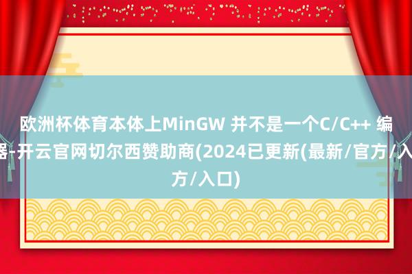 欧洲杯体育本体上MinGW 并不是一个C/C++ 编译器-开云官网切尔西赞助商(2024已更新(最新/官方/入口)