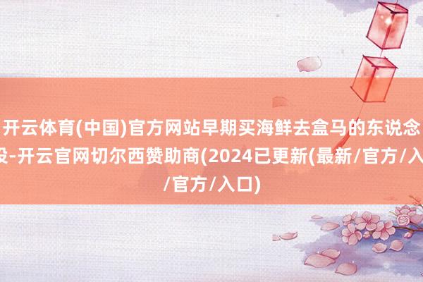 开云体育(中国)官方网站早期买海鲜去盒马的东说念主设-开云官网切尔西赞助商(2024已更新(最新/官方/入口)