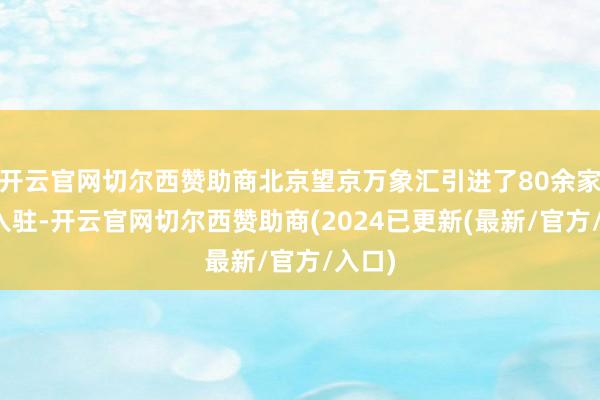 开云官网切尔西赞助商北京望京万象汇引进了80余家品牌入驻-开云官网切尔西赞助商(2024已更新(最新/官方/入口)