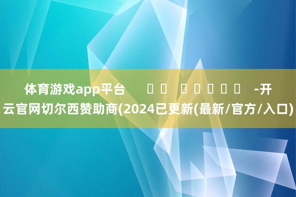 体育游戏app平台      		  					  -开云官网切尔西赞助商(2024已更新(最新/官方/入口)